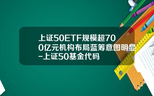 上证50ETF规模超700亿元机构布局蓝筹意图明显-上证50基金代码
