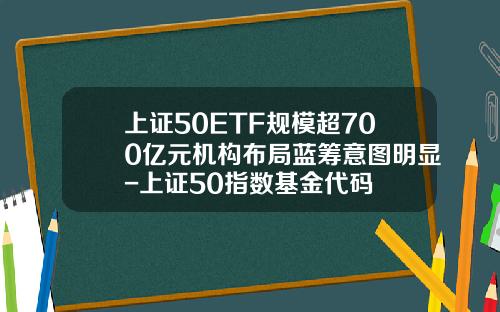 上证50ETF规模超700亿元机构布局蓝筹意图明显-上证50指数基金代码