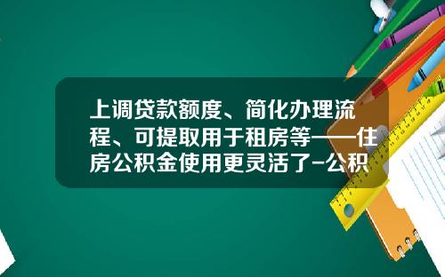 上调贷款额度、简化办理流程、可提取用于租房等——住房公积金使用更灵活了-公积金交290买房可减多少