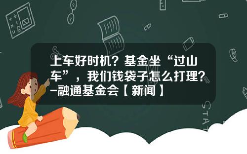 上车好时机？基金坐“过山车”，我们钱袋子怎么打理？-融通基金会【新闻】