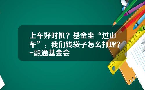 上车好时机？基金坐“过山车”，我们钱袋子怎么打理？-融通基金会