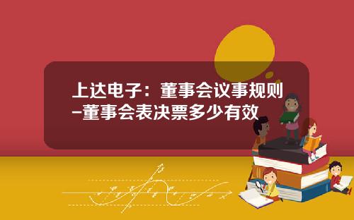 上达电子：董事会议事规则-董事会表决票多少有效