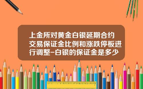 上金所对黄金白银延期合约交易保证金比例和涨跌停板进行调整-白银的保证金是多少