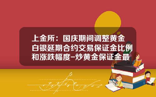 上金所：国庆期间调整黄金白银延期合约交易保证金比例和涨跌幅度-炒黄金保证金最低多少