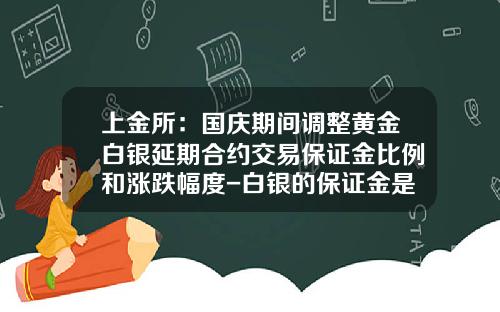 上金所：国庆期间调整黄金白银延期合约交易保证金比例和涨跌幅度-白银的保证金是多少