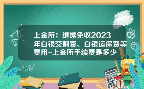 上金所：继续免收2023年白银交割费、白银运保费等费用-上金所手续费是多少