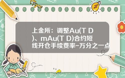 上金所：调整Au(T+D)、mAu(T+D)合约短线开仓手续费率-万分之一点五是多少