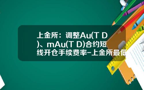 上金所：调整Au(T+D)、mAu(T+D)合约短线开仓手续费率-上金所最低投资多少