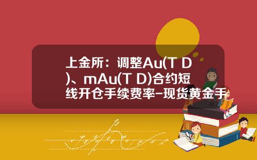 上金所：调整Au(T+D)、mAu(T+D)合约短线开仓手续费率-现货黄金手续费多少