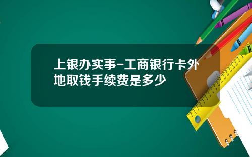 上银办实事-工商银行卡外地取钱手续费是多少