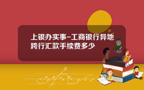 上银办实事-工商银行异地跨行汇款手续费多少