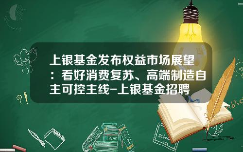 上银基金发布权益市场展望：看好消费复苏、高端制造自主可控主线-上银基金招聘