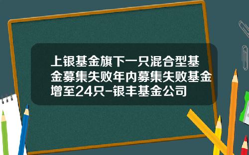 上银基金旗下一只混合型基金募集失败年内募集失败基金增至24只-银丰基金公司