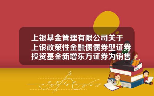 上银基金管理有限公司关于上银政策性金融债债券型证券投资基金新增东方证券为销售机构及参加费率优惠活动的公告-东方证券交易手续费多少