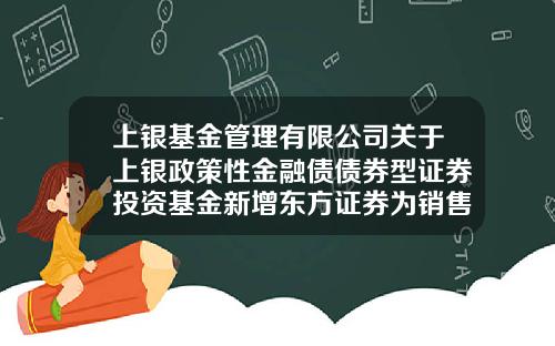上银基金管理有限公司关于上银政策性金融债债券型证券投资基金新增东方证券为销售机构及参加费率优惠活动的公告-基金转换收费