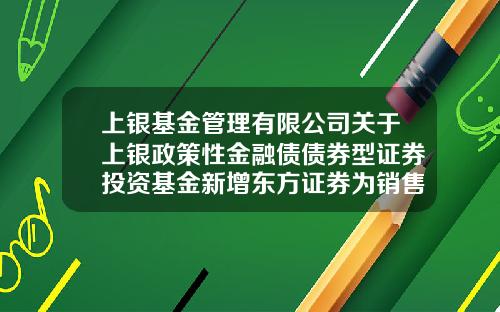 上银基金管理有限公司关于上银政策性金融债债券型证券投资基金新增东方证券为销售机构及参加费率优惠活动的公告-网上证券基金