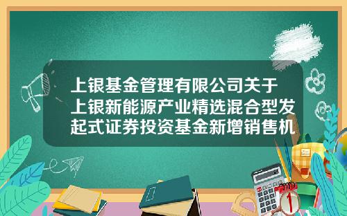 上银基金管理有限公司关于上银新能源产业精选混合型发起式证券投资基金新增销售机构及参加费率优惠活动的公告-鼎信汇金投资管理有限公司官网
