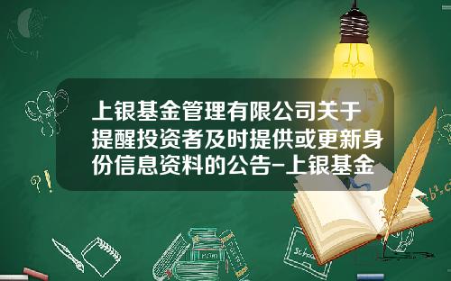 上银基金管理有限公司关于提醒投资者及时提供或更新身份信息资料的公告-上银基金官网
