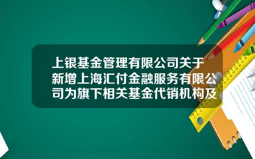 上银基金管理有限公司关于新增上海汇付金融服务有限公司为旗下相关基金代销机构及参加费率优惠活动的公告-TTY基金