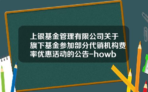 上银基金管理有限公司关于旗下基金参加部分代销机构费率优惠活动的公告-howbuy基金网