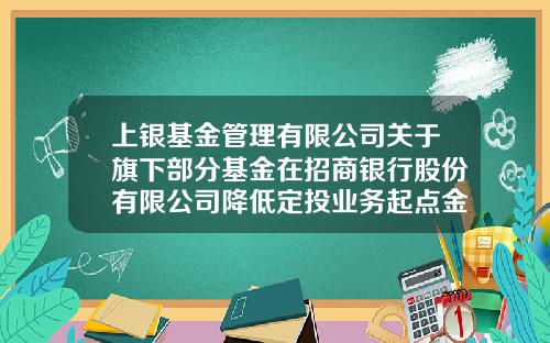 上银基金管理有限公司关于旗下部分基金在招商银行股份有限公司降低定投业务起点金额的公告-招行定投基金