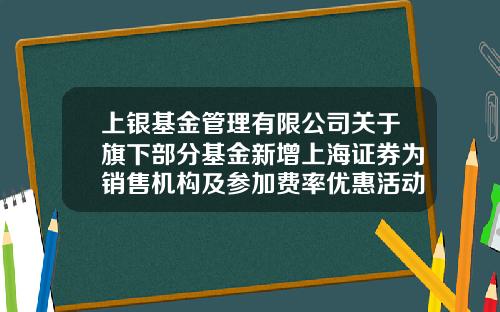上银基金管理有限公司关于旗下部分基金新增上海证券为销售机构及参加费率优惠活动的公告-上海股票资讯网首页地址