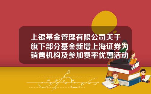 上银基金管理有限公司关于旗下部分基金新增上海证券为销售机构及参加费率优惠活动的公告-上海股票资讯网首页最新