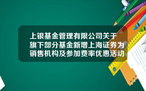 上银基金管理有限公司关于旗下部分基金新增上海证券为销售机构及参加费率优惠活动的公告-上海股票资讯网首页