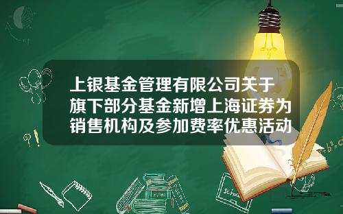 上银基金管理有限公司关于旗下部分基金新增上海证券为销售机构及参加费率优惠活动的公告-上海股票资讯网