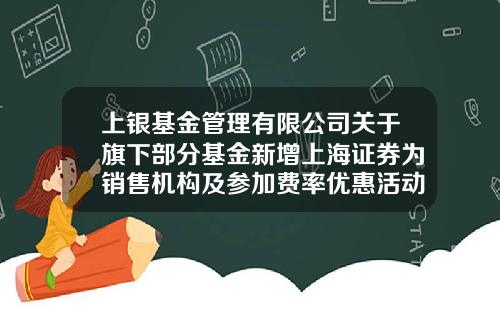 上银基金管理有限公司关于旗下部分基金新增上海证券为销售机构及参加费率优惠活动的公告-上银基金招聘