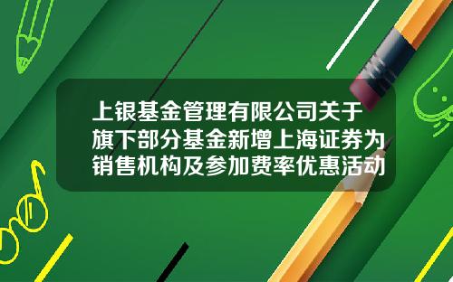 上银基金管理有限公司关于旗下部分基金新增上海证券为销售机构及参加费率优惠活动的公告-券商基金有哪些