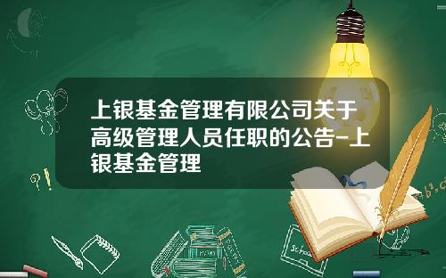 上银基金管理有限公司关于高级管理人员任职的公告-上银基金管理