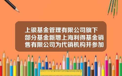 上银基金管理有限公司旗下部分基金新增上海利得基金销售有限公司为代销机构并参加费率优惠活动的公告-上海利得基金销售有限公司