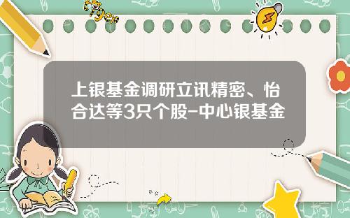 上银基金调研立讯精密、怡合达等3只个股-中心银基金