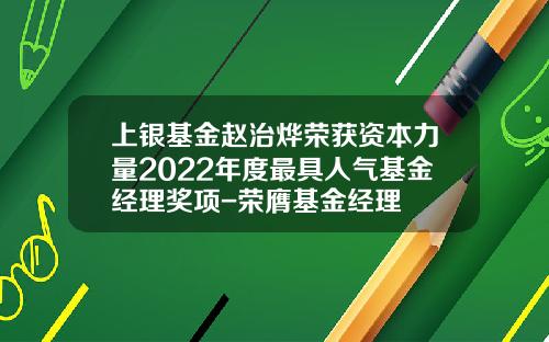 上银基金赵治烨荣获资本力量2022年度最具人气基金经理奖项-荣膺基金经理