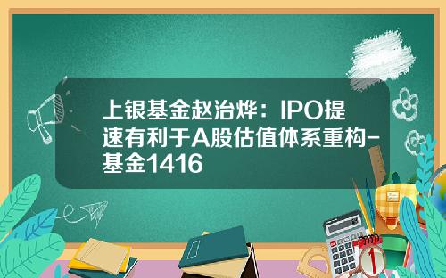 上银基金赵治烨：IPO提速有利于A股估值体系重构-基金1416