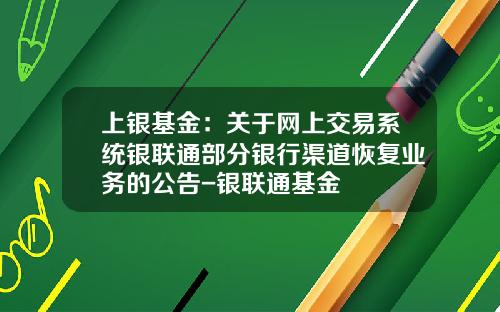 上银基金：关于网上交易系统银联通部分银行渠道恢复业务的公告-银联通基金