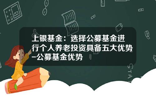 上银基金：选择公募基金进行个人养老投资具备五大优势-公募基金优势