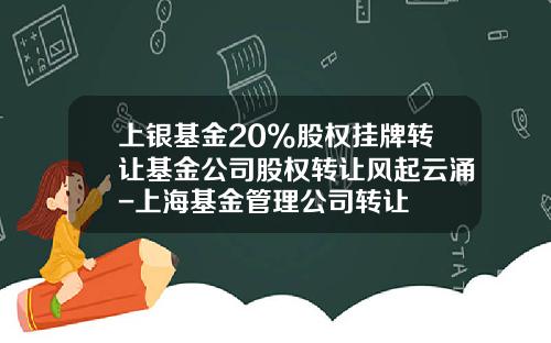 上银基金20%股权挂牌转让基金公司股权转让风起云涌-上海基金管理公司转让
