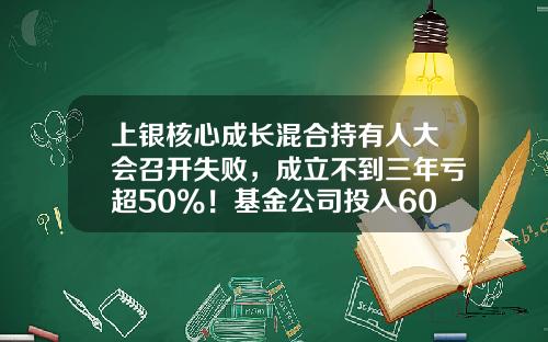 上银核心成长混合持有人大会召开失败，成立不到三年亏超50%！基金公司投入600万元，或浮亏300万元-九骏基金