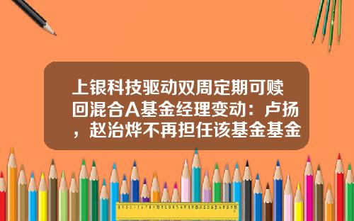 上银科技驱动双周定期可赎回混合A基金经理变动：卢扬，赵治烨不再担任该基金基金经理-基金经理卢扬