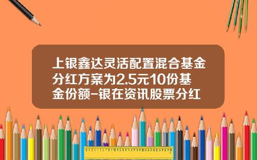 上银鑫达灵活配置混合基金分红方案为2.5元10份基金份额-银在资讯股票分红