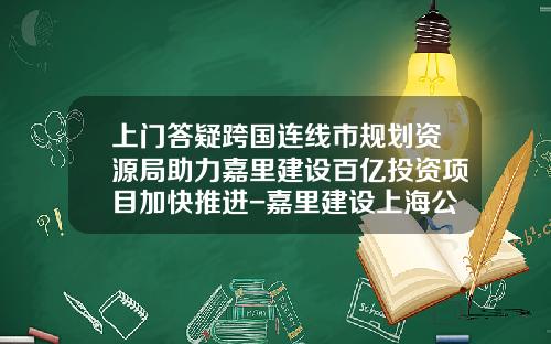 上门答疑跨国连线市规划资源局助力嘉里建设百亿投资项目加快推进-嘉里建设上海公司财务总监