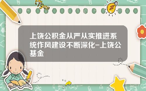 上饶公积金从严从实推进系统作风建设不断深化-上饶公基金