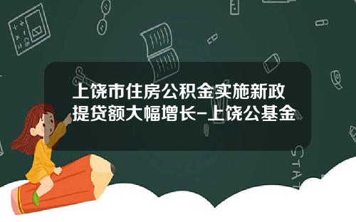 上饶市住房公积金实施新政提贷额大幅增长-上饶公基金