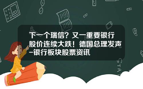 下一个瑞信？又一重要银行股价连续大跌！德国总理发声-银行板块股票资讯