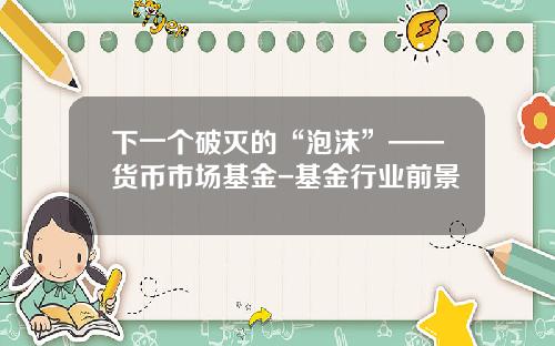 下一个破灭的“泡沫”——货币市场基金-基金行业前景