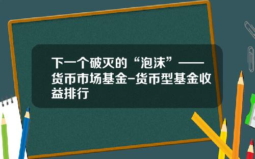 下一个破灭的“泡沫”——货币市场基金-货币型基金收益排行