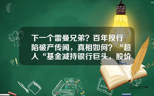 下一个雷曼兄弟？百年投行陷破产传闻，真相如何？“超人“基金减持银行巨头，股价大跌超10%，什么情况？-基金会倒闭