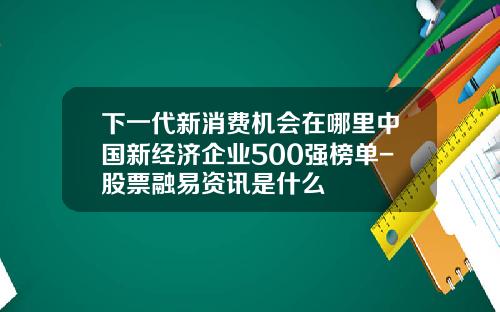 下一代新消费机会在哪里中国新经济企业500强榜单-股票融易资讯是什么